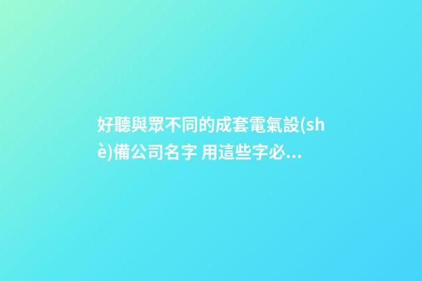 好聽與眾不同的成套電氣設(shè)備公司名字 用這些字必然好看-第1張-公司起名-玄機(jī)派